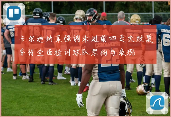 卡尔迪纳莱强调未进前四是失败夏季将全面检讨球队架构与表现