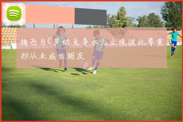 梅西与C罗的竞争永无止境彼此尊重却从未成为朋友