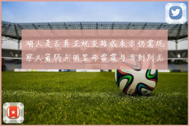 湖人是否真正蜕变路威表示仍需观察火箭弱点明显而雷霆与马刺则无明显缺陷