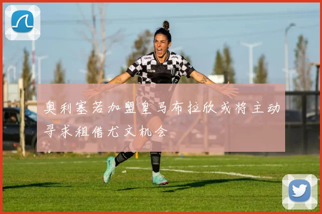 奥利塞若加盟皇马布拉欣或将主动寻求租借尤文机会