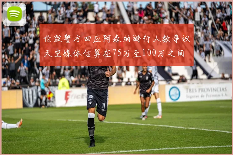伦敦警方回应阿森纳游行人数争议天空媒体估算在75万至100万之间