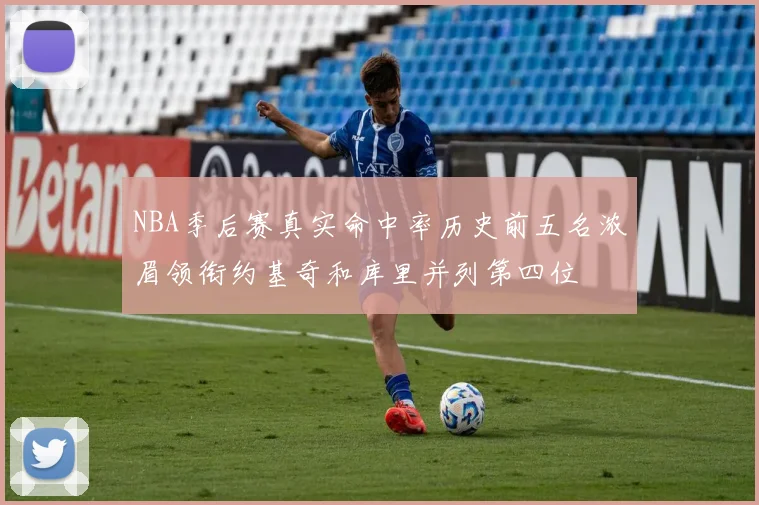 NBA季后赛真实命中率历史前五名浓眉领衔约基奇和库里并列第四位