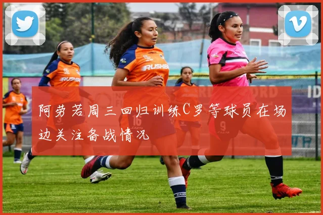 阿劳若周三回归训练C罗等球员在场边关注备战情况