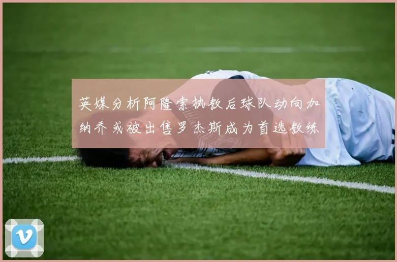 英媒分析阿隆索执教后球队动向加纳乔或被出售罗杰斯成为首选教练