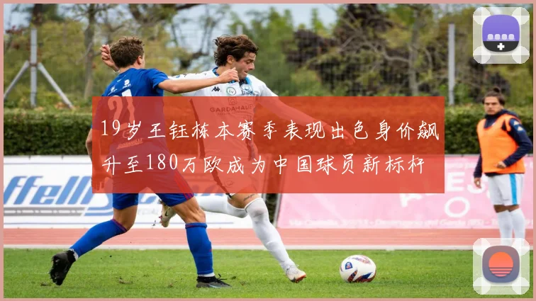 19岁王钰栋本赛季表现出色身价飙升至180万欧成为中国球员新标杆