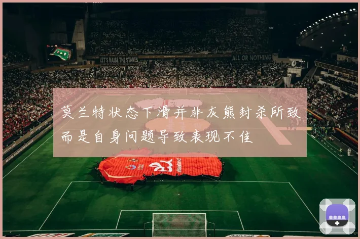 莫兰特状态下滑并非灰熊封杀所致而是自身问题导致表现不佳