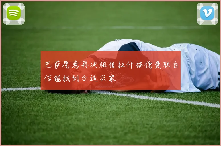 巴萨愿意再次租借拉什福德曼联自信能找到合适买家