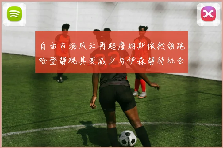 自由市场风云再起詹姆斯依然领跑哈登静观其变威少与伊森静待机会