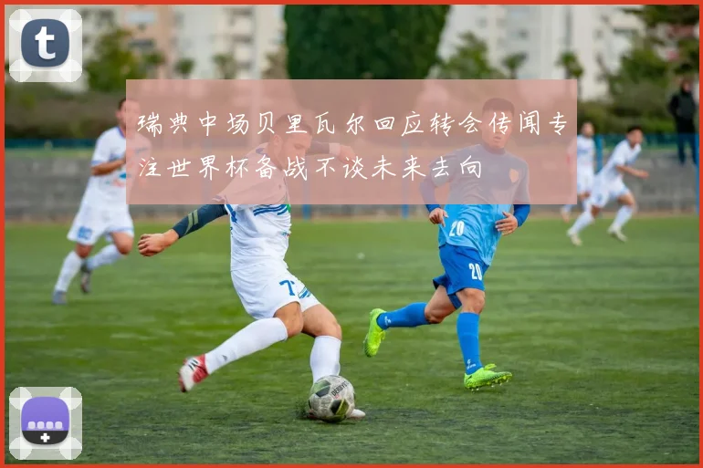 瑞典中场贝里瓦尔回应转会传闻专注世界杯备战不谈未来去向