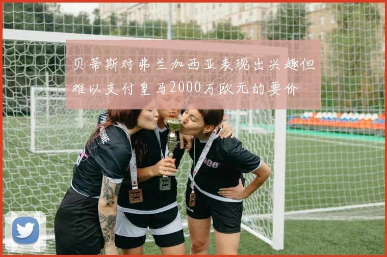 贝蒂斯对弗兰加西亚表现出兴趣但难以支付皇马2000万欧元的要价