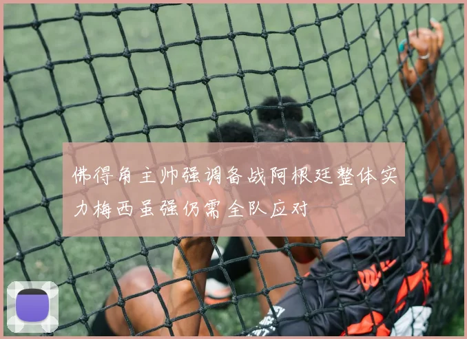 佛得角主帅强调备战阿根廷整体实力梅西虽强仍需全队应对