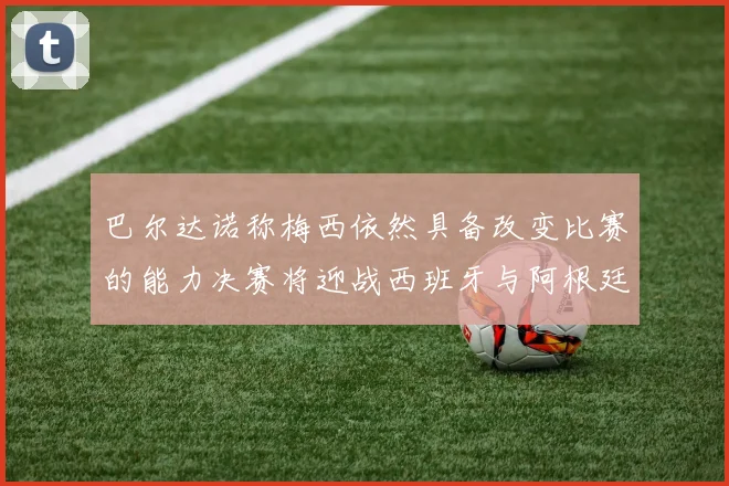 巴尔达诺称梅西依然具备改变比赛的能力决赛将迎战西班牙与阿根廷