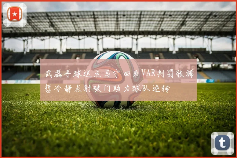 武磊手球送点马宁回看VAR判罚张稀哲冷静点射破门助力球队逆转