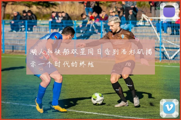 湖人和快船双星同日告别洛杉矶揭示一个时代的终结