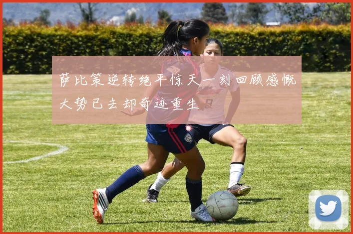 萨比策逆转绝平惊天一刻回顾感慨大势已去却奇迹重生