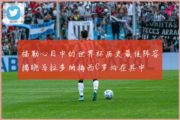 福勒心目中的世界杯历史最佳阵容揭晓马拉多纳梅西C罗均在其中