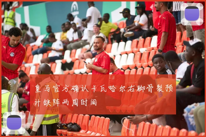 皇马官方确认卡瓦哈尔右脚骨裂预计缺阵两周时间