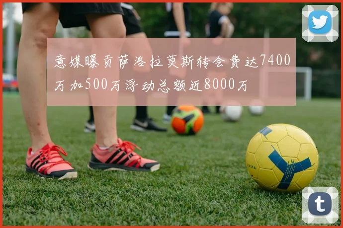 意媒曝贡萨洛拉莫斯转会费达7400万加500万浮动总额近8000万