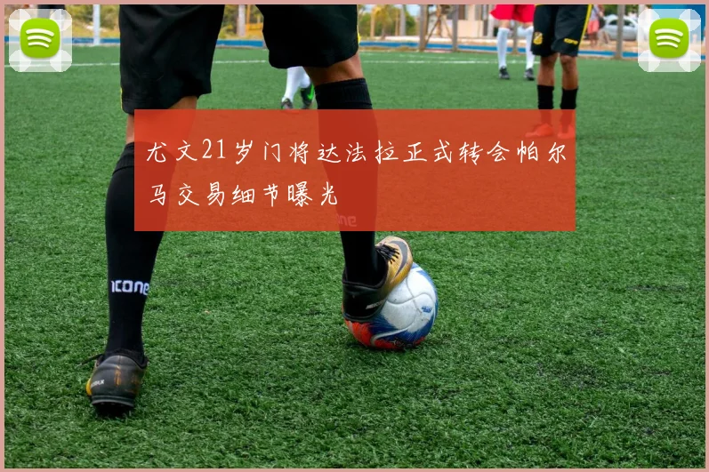 尤文21岁门将达法拉正式转会帕尔马交易细节曝光