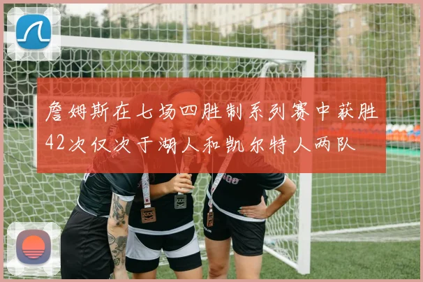 詹姆斯在七场四胜制系列赛中获胜42次仅次于湖人和凯尔特人两队