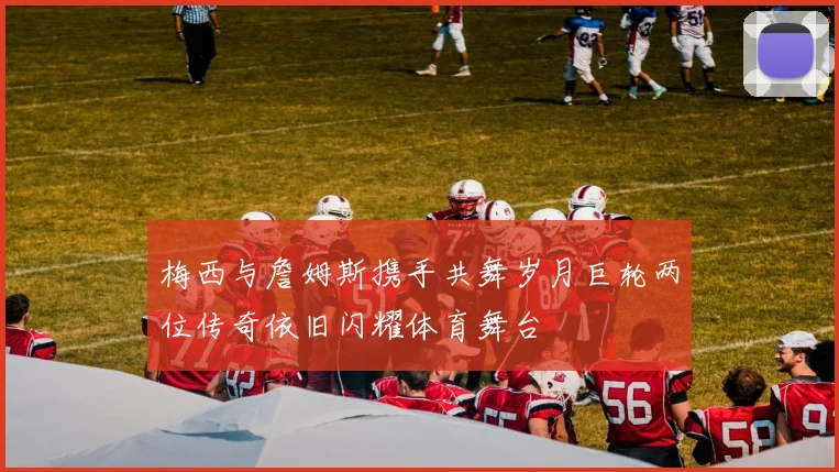 梅西与詹姆斯携手共舞岁月巨轮两位传奇依旧闪耀体育舞台