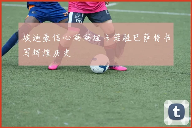 埃迪豪信心满满纽卡若胜巴萨将书写辉煌历史