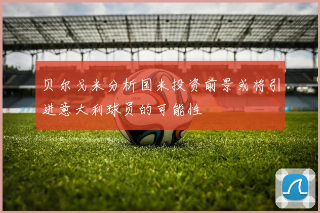 贝尔戈米分析国米投资前景或将引进意大利球员的可能性