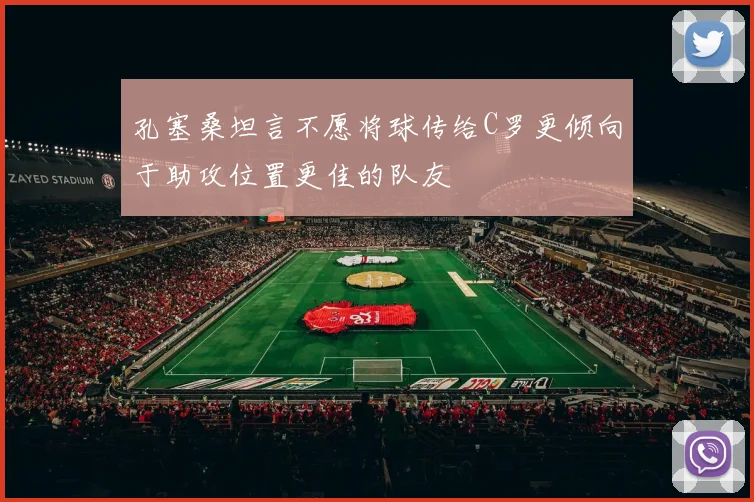 孔塞桑坦言不愿将球传给C罗更倾向于助攻位置更佳的队友