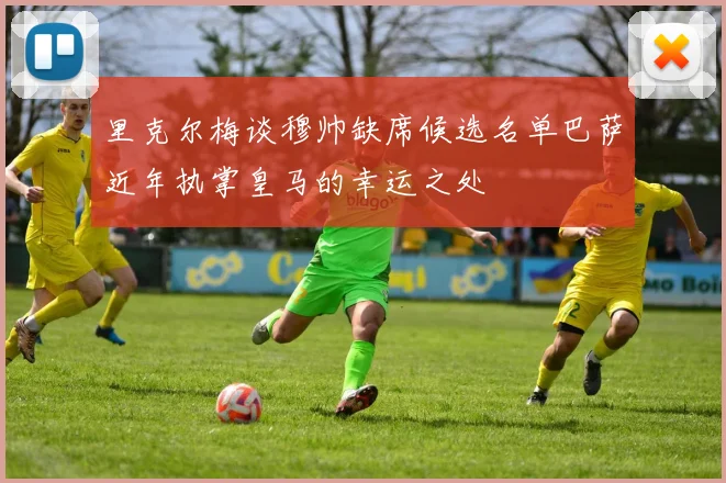 里克尔梅谈穆帅缺席候选名单巴萨近年执掌皇马的幸运之处