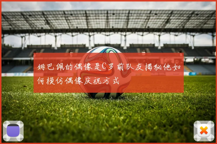 姆巴佩的偶像是C罗前队友揭秘他如何模仿偶像庆祝方式