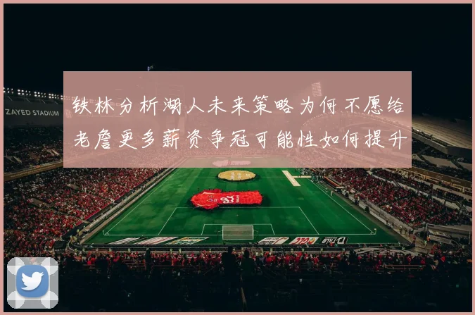 铁林分析湖人未来策略为何不愿给老詹更多薪资争冠可能性如何提升